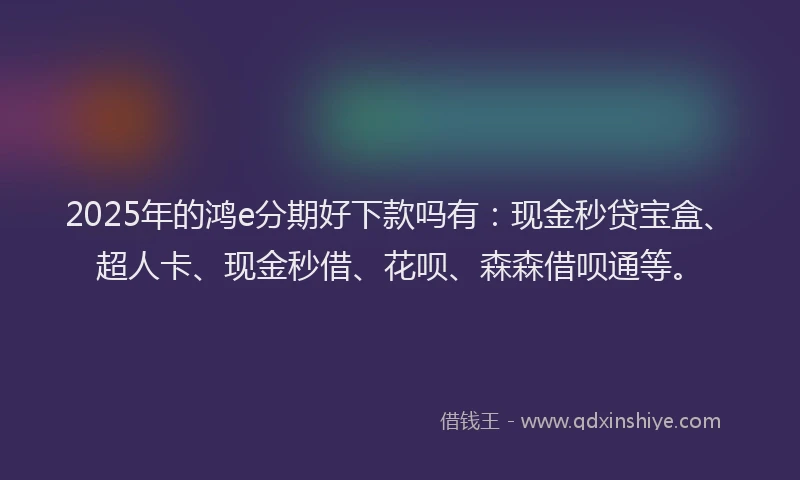 2025年的鸿e分期好下款吗有：现金秒贷宝盒、超人卡、现金秒借、花呗、森森借呗通等。