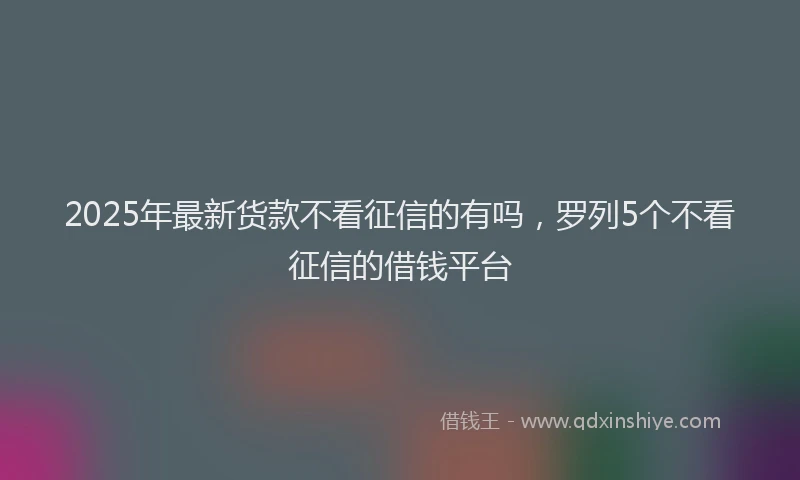 2025年最新货款不看征信的有吗，罗列5个不看征信的借钱平台