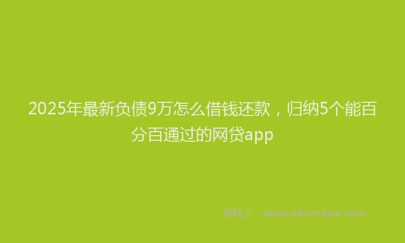 2025年最新负债9万怎么借钱还款，归纳5个能百分百通过的网贷app