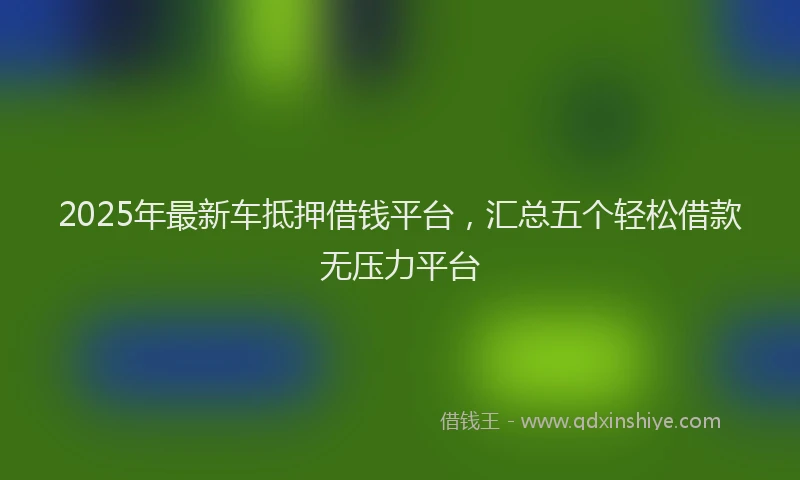 2025年最新车抵押借钱平台，汇总五个轻松借款无压力平台