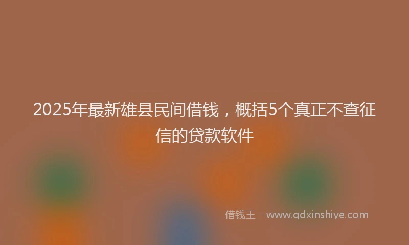 2025年最新雄县民间借钱，概括5个真正不查征信的贷款软件