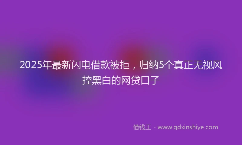 2025年最新闪电借款被拒，归纳5个真正无视风控黑白的网贷口子