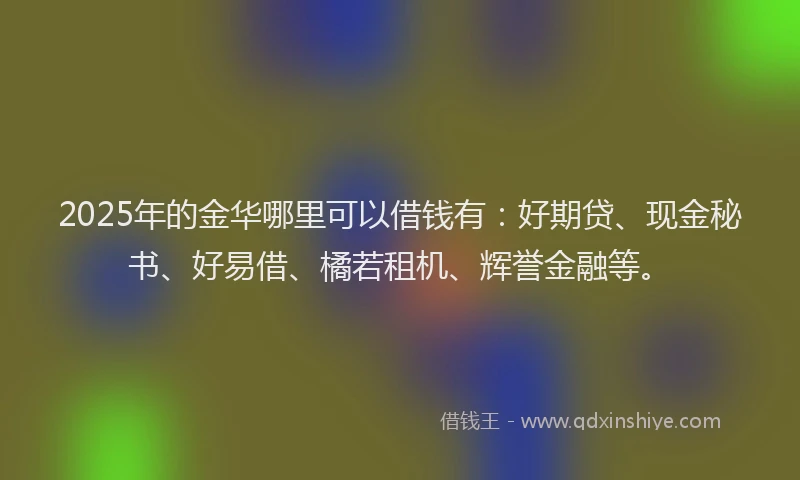 2025年的金华哪里可以借钱有：好期贷、现金秘书、好易借、橘若租机、辉誉金融等。