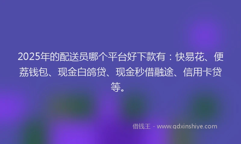 2025年的配送员哪个平台好下款有：快易花、便荔钱包、现金白鸽贷、现金秒借融途、信用卡贷等。