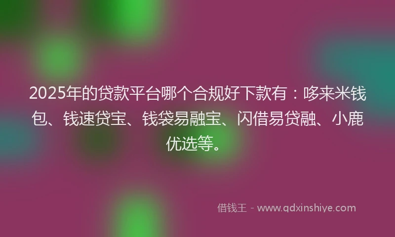 2025年的贷款平台哪个合规好下款有：哆来米钱包、钱速贷宝、钱袋易融宝、闪借易贷融、小鹿优选等。