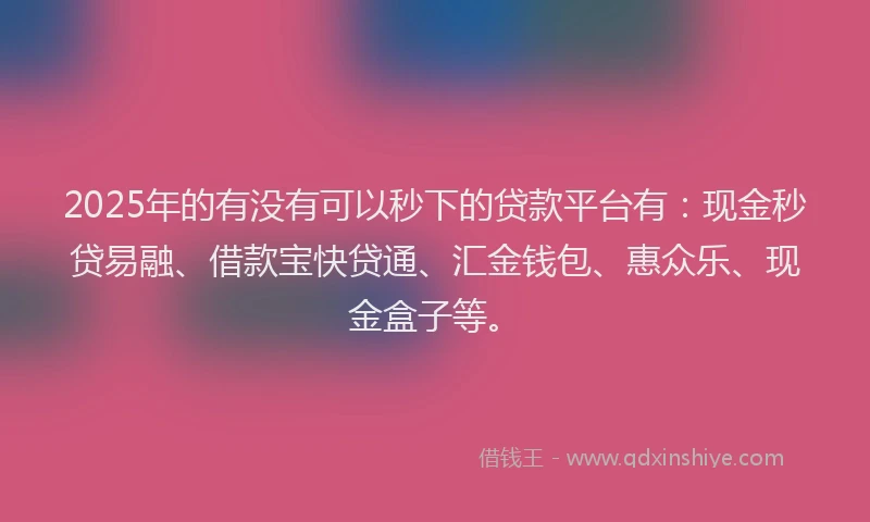 2025年的有没有可以秒下的贷款平台有：现金秒贷易融、借款宝快贷通、汇金钱包、惠众乐、现金盒子等。