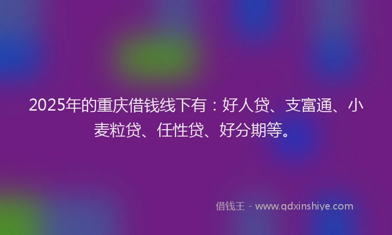 2025年的重庆借钱线下有：好人贷、支富通、小麦粒贷、任性贷、好分期等。