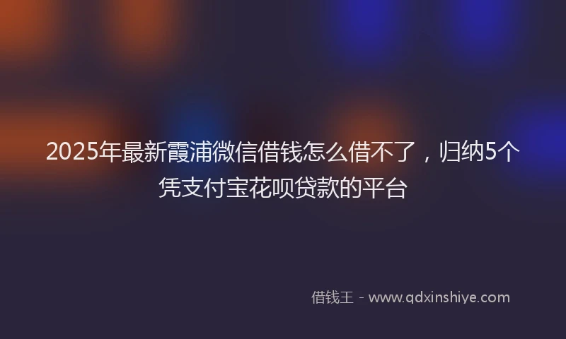 2025年最新霞浦微信借钱怎么借不了，归纳5个凭支付宝花呗贷款的平台