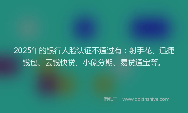 2025年的银行人脸认证不通过有：射手花、迅捷钱包、云钱快贷、小象分期、易贷通宝等。