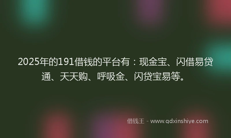 2025年的191借钱的平台有：现金宝、闪借易贷通、天天购、呼吸金、闪贷宝易等。