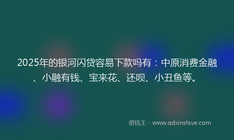 2025年的银河闪贷容易下款吗有：中原消费金融、小融有钱、宝来花、还呗、小丑鱼等。