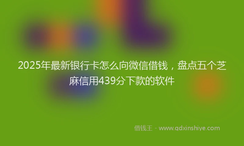 2025年最新银行卡怎么向微信借钱，盘点五个芝麻信用439分下款的软件