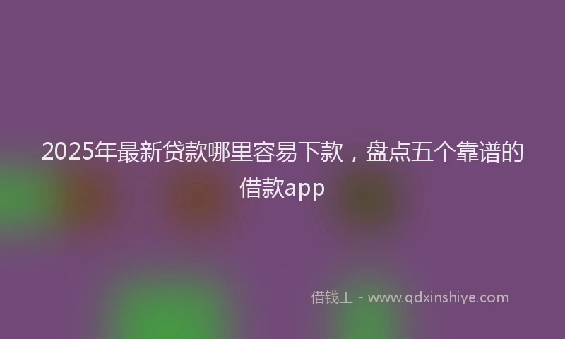 2025年最新贷款哪里容易下款，盘点五个靠谱的借款app