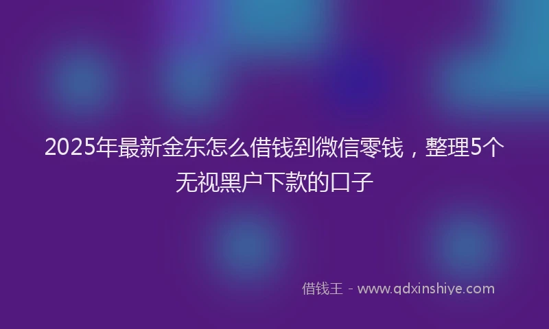 2025年最新金东怎么借钱到微信零钱，整理5个无视黑户下款的口子