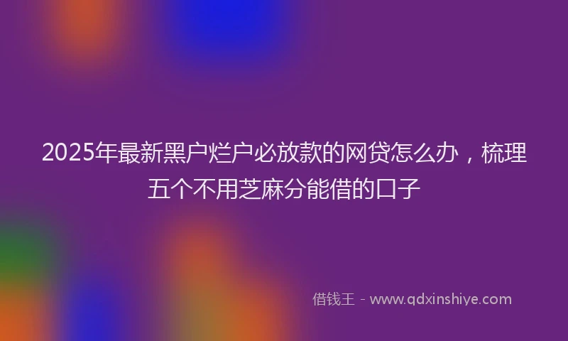 2025年最新黑户烂户必放款的网贷怎么办，梳理五个不用芝麻分能借的口子