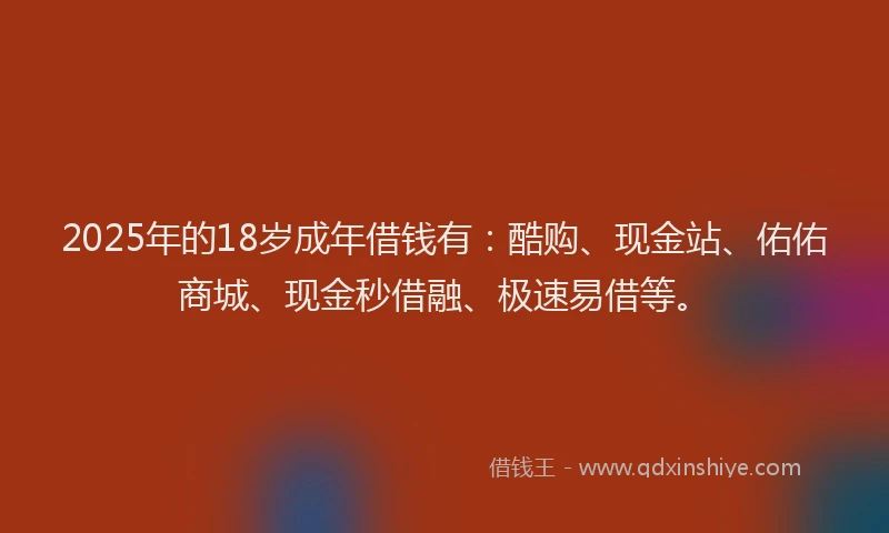 2025年的18岁成年借钱有：酷购、现金站、佑佑商城、现金秒借融、极速易借等。