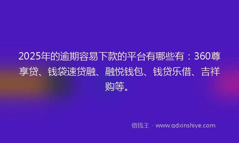 2025年的逾期容易下款的平台有哪些有：360尊享贷、钱袋速贷融、融悦钱包、钱贷乐借、吉祥购等。
