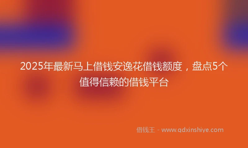 2025年最新马上借钱安逸花借钱额度，盘点5个值得信赖的借钱平台