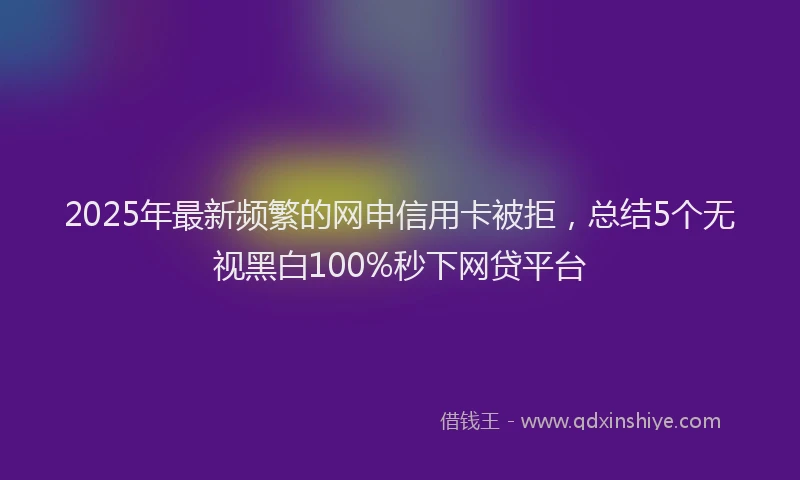 2025年最新频繁的网申信用卡被拒，总结5个无视黑白100%秒下网贷平台