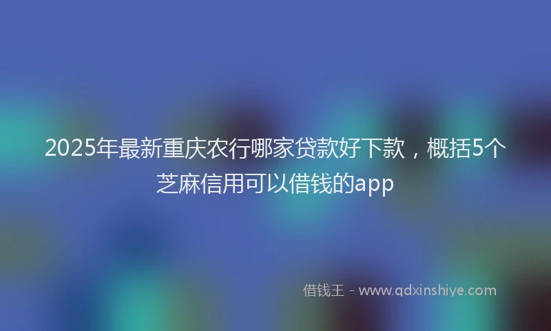 2025年最新重庆农行哪家贷款好下款，概括5个芝麻信用可以借钱的app