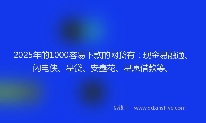 2025年的1000容易下款的网贷有：现金易融通、闪电侠、星贷、安鑫花、星愿借款等。