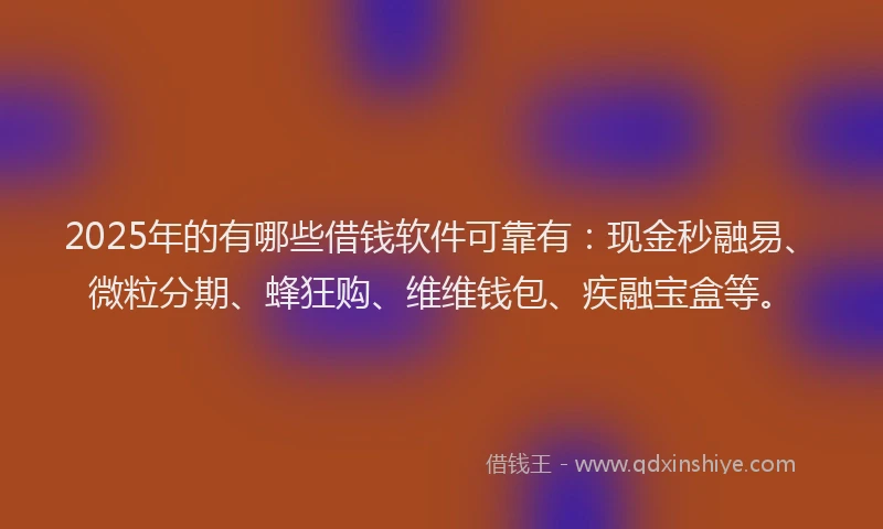 2025年的有哪些借钱软件可靠有：现金秒融易、微粒分期、蜂狂购、维维钱包、疾融宝盒等。