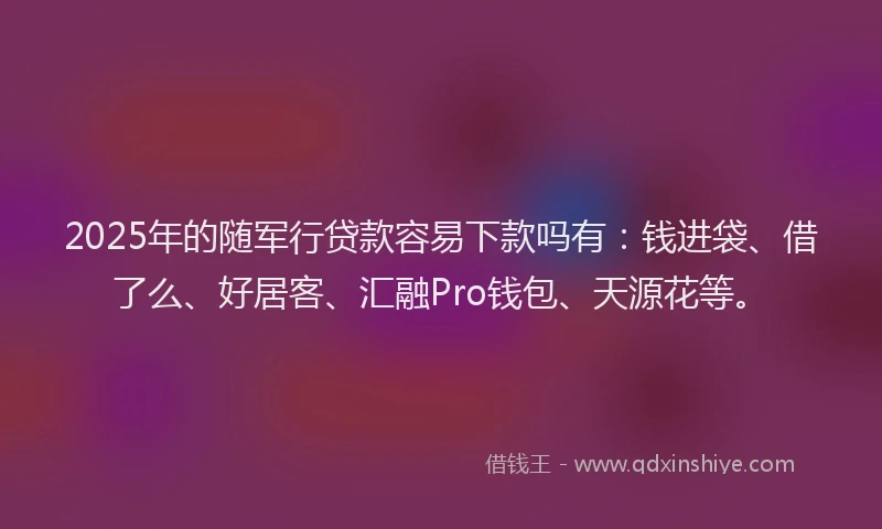 2025年的随军行贷款容易下款吗有：钱进袋、借了么、好居客、汇融Pro钱包、天源花等。