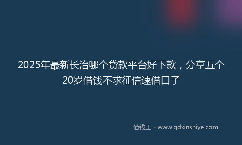 2025年最新长治哪个贷款平台好下款，分享五个20岁借钱不求征信速借口子