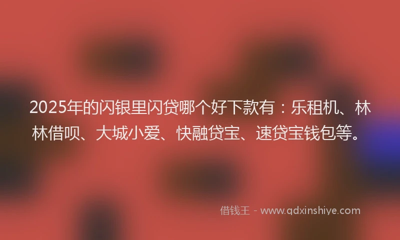 2025年的闪银里闪贷哪个好下款有：乐租机、林林借呗、大城小爱、快融贷宝、速贷宝钱包等。