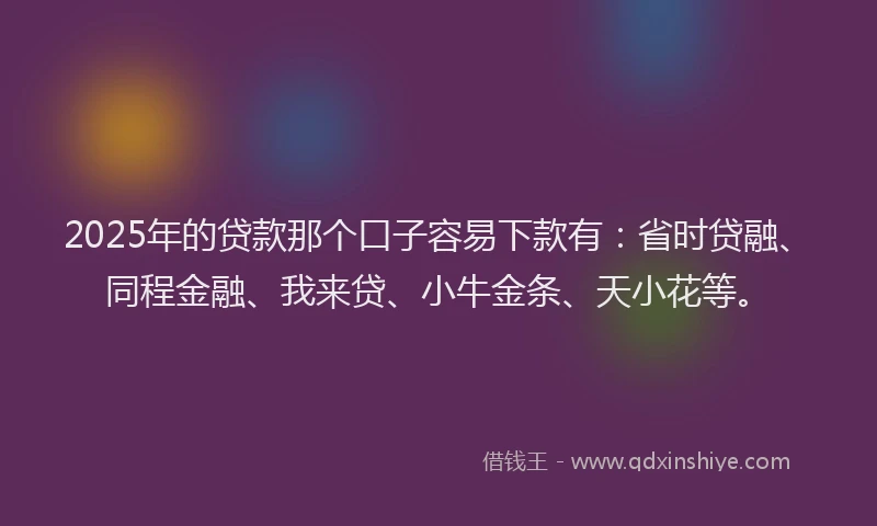 2025年的贷款那个口子容易下款有：省时贷融、同程金融、我来贷、小牛金条、天小花等。