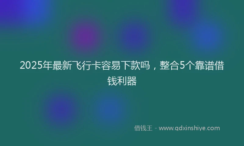 2025年最新飞行卡容易下款吗，整合5个靠谱借钱利器