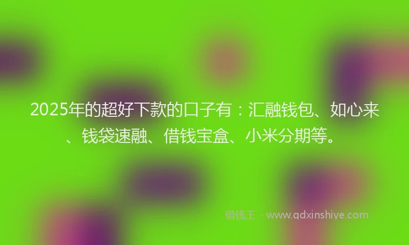 2025年的超好下款的口子有：汇融钱包、如心来、钱袋速融、借钱宝盒、小米分期等。