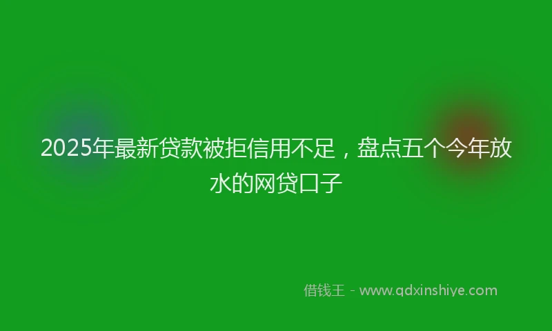 2025年最新贷款被拒信用不足，盘点五个今年放水的网贷口子