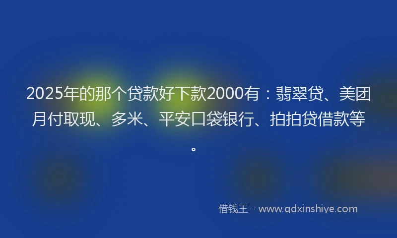 2025年的那个贷款好下款2000有：翡翠贷、美团月付取现、多米、平安口袋银行、拍拍贷借款等。