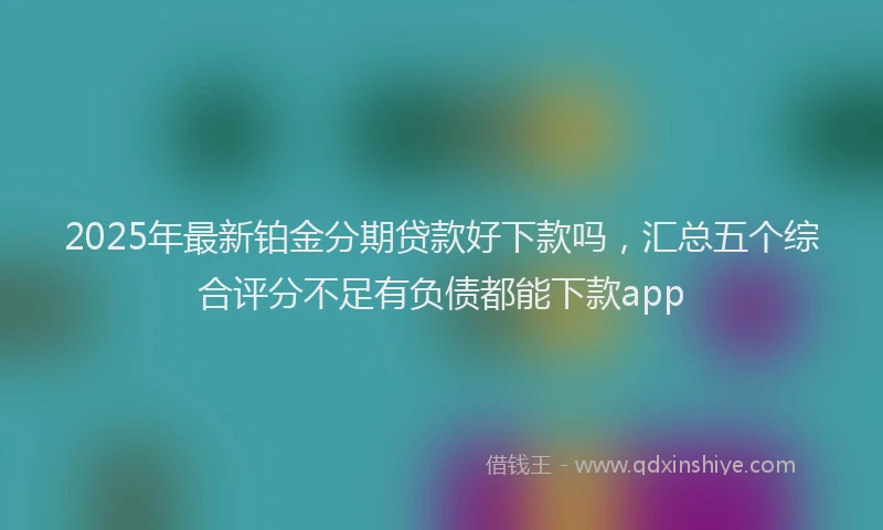 2025年最新铂金分期贷款好下款吗，汇总五个综合评分不足有负债都能下款app