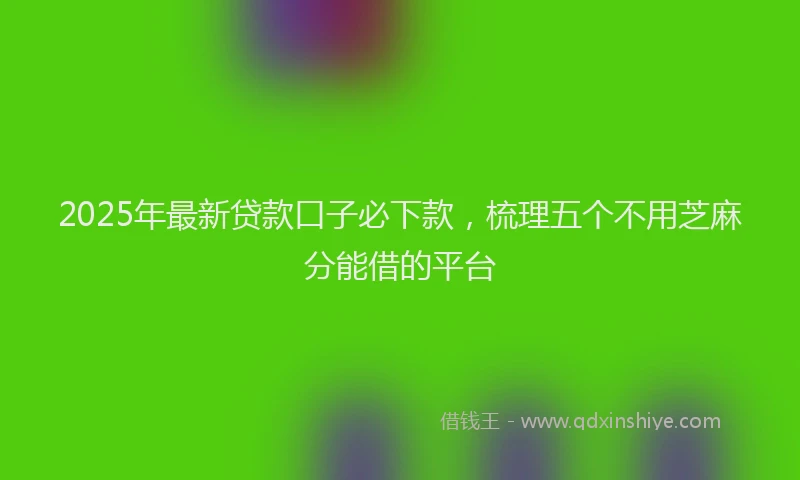 2025年最新贷款口子必下款，梳理五个不用芝麻分能借的平台