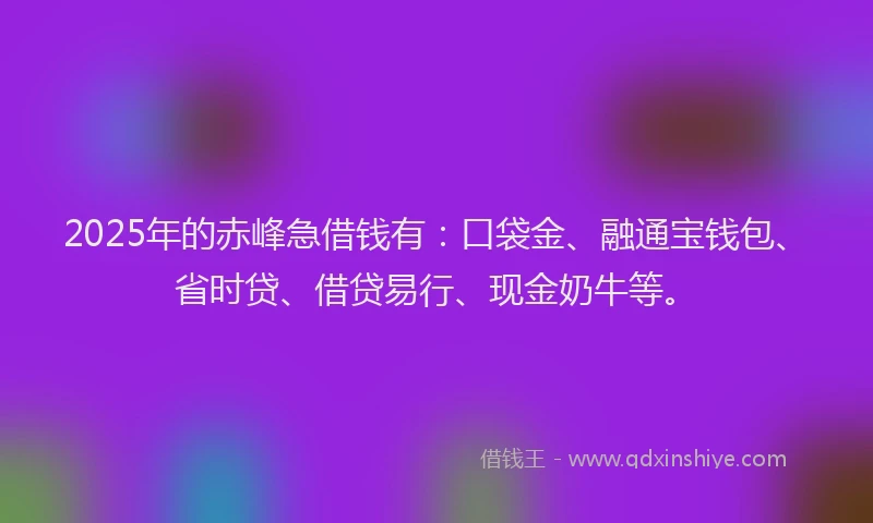 2025年的赤峰急借钱有：口袋金、融通宝钱包、省时贷、借贷易行、现金奶牛等。