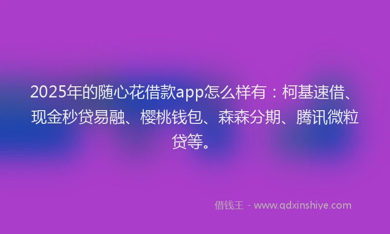 2025年的随心花借款app怎么样有：柯基速借、现金秒贷易融、樱桃钱包、森森分期、腾讯微粒贷等。