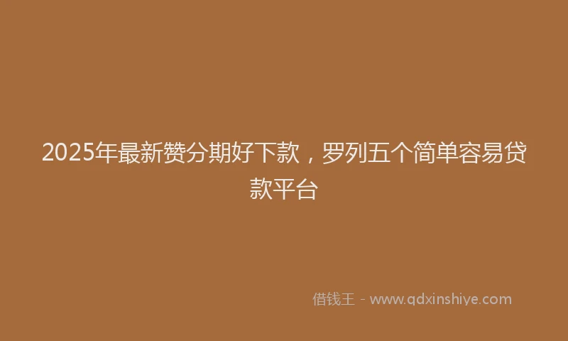 2025年最新赞分期好下款，罗列五个简单容易贷款平台