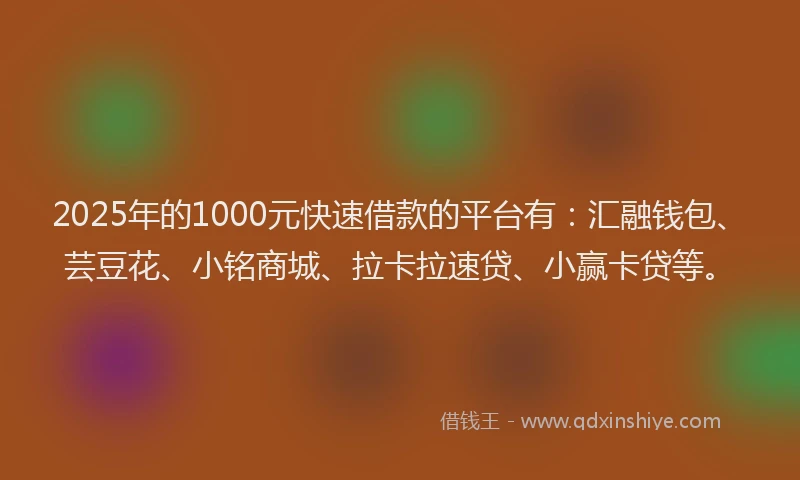 2025年的1000元快速借款的平台有：汇融钱包、芸豆花、小铭商城、拉卡拉速贷、小赢卡贷等。