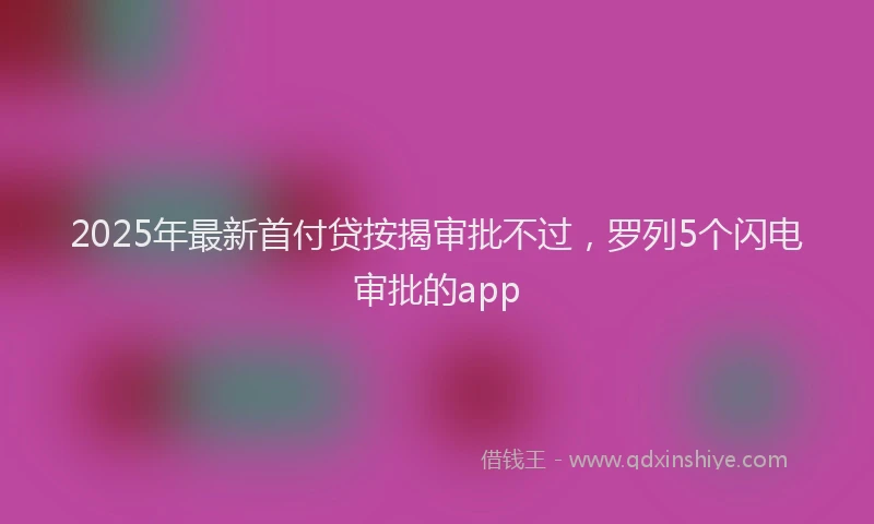 2025年最新首付贷按揭审批不过，罗列5个闪电审批的app