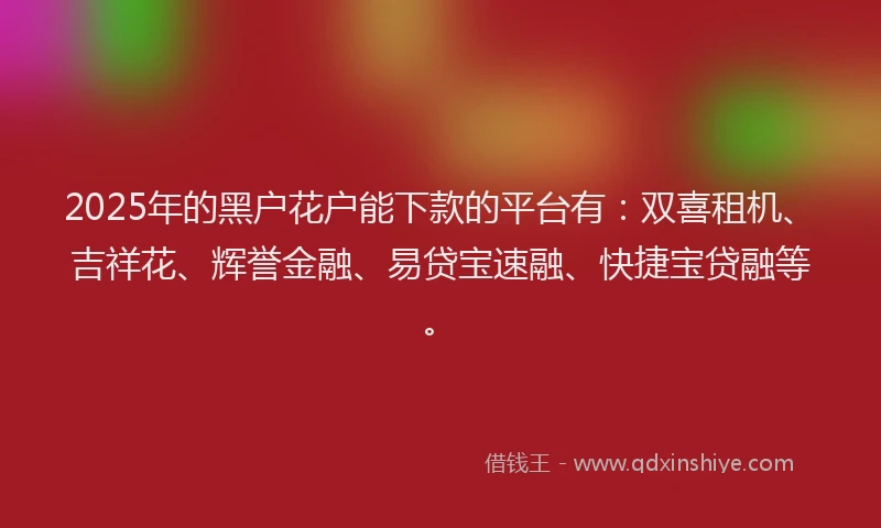 2025年的黑户花户能下款的平台有：双喜租机、吉祥花、辉誉金融、易贷宝速融、快捷宝贷融等。