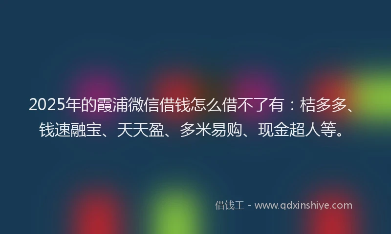 2025年的霞浦微信借钱怎么借不了有：桔多多、钱速融宝、天天盈、多米易购、现金超人等。