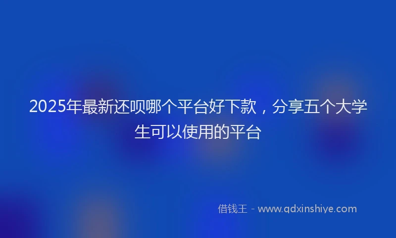 2025年最新还呗哪个平台好下款，分享五个大学生可以使用的平台