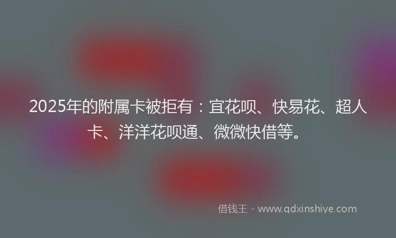 2025年的附属卡被拒有：宜花呗、快易花、超人卡、洋洋花呗通、微微快借等。