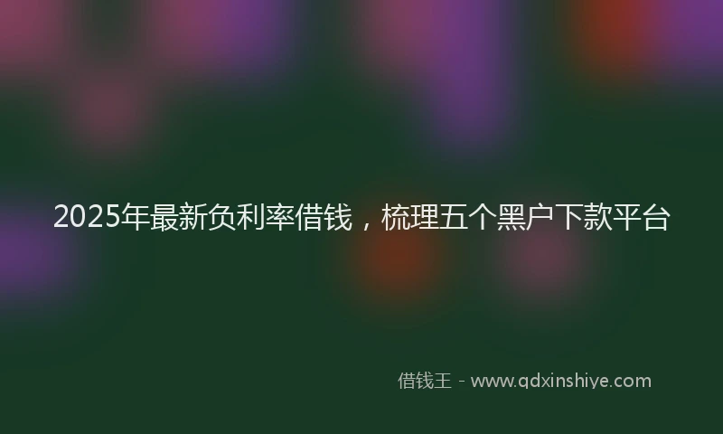 2025年最新负利率借钱，梳理五个黑户下款平台