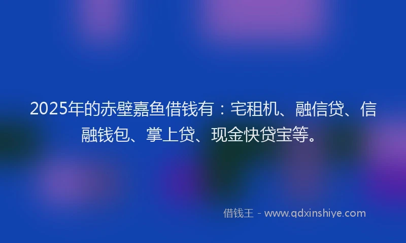 2025年的赤壁嘉鱼借钱有：宅租机、融信贷、信融钱包、掌上贷、现金快贷宝等。