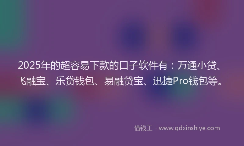 2025年的超容易下款的口子软件有：万通小贷、飞融宝、乐贷钱包、易融贷宝、迅捷Pro钱包等。