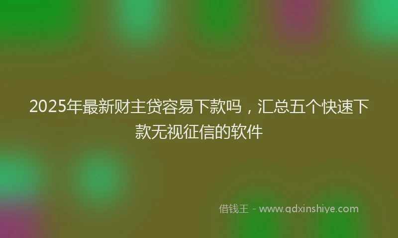 2025年最新财主贷容易下款吗，汇总五个快速下款无视征信的软件
