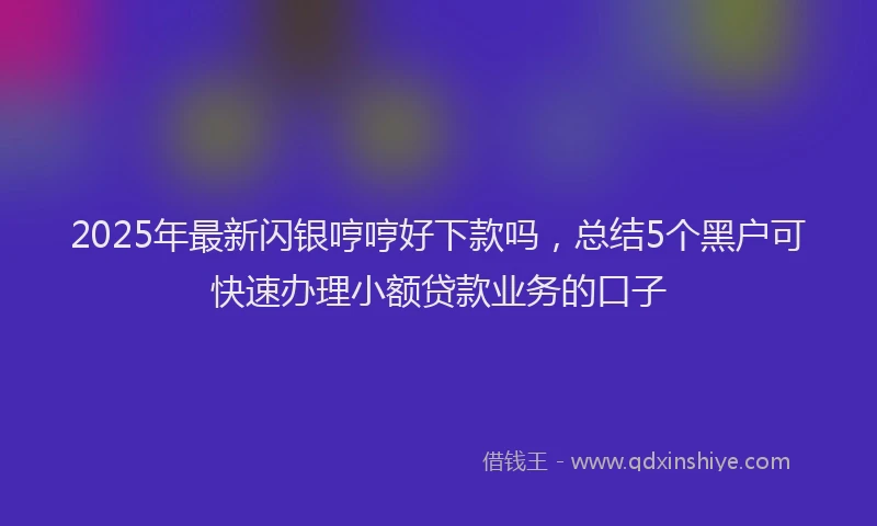 2025年最新闪银哼哼好下款吗，总结5个黑户可快速办理小额贷款业务的口子